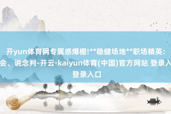 开yun体育网专属感爆棚!**稳健场地**职场精英:开会、说念判-开云·kaiyun体育(中国)官方网站 登录入口