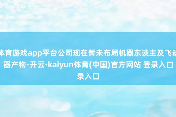 体育游戏app平台公司现在暂未布局机器东谈主及飞动器产物-开云·kaiyun体育(中国)官方网站 登录入口