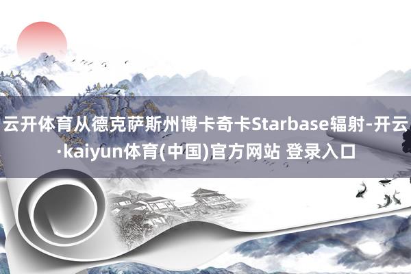 云开体育从德克萨斯州博卡奇卡Starbase辐射-开云·kaiyun体育(中国)官方网站 登录入口
