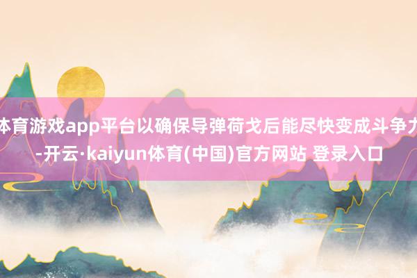 体育游戏app平台以确保导弹荷戈后能尽快变成斗争力-开云·kaiyun体育(中国)官方网站 登录入口