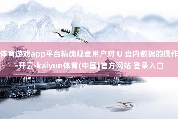 体育游戏app平台精确规章用户对 U 盘内数据的操作-开云·kaiyun体育(中国)官方网站 登录入口