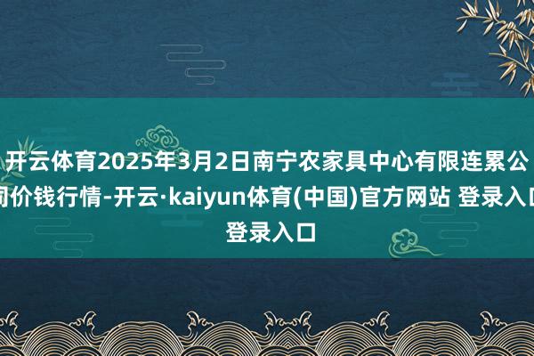 开云体育2025年3月2日南宁农家具中心有限连累公司价钱行情-开云·kaiyun体育(中国)官方网站 登录入口