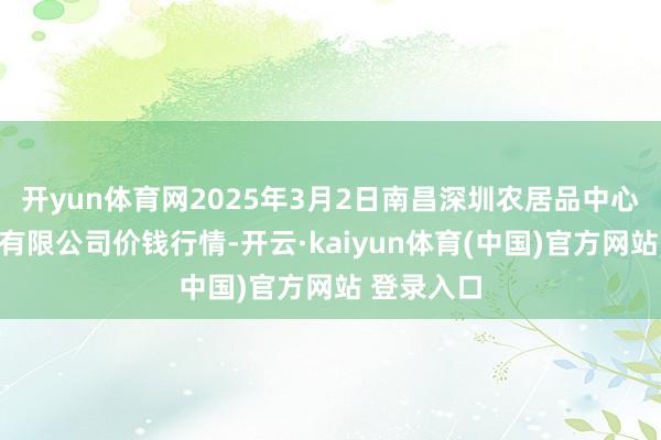 开yun体育网2025年3月2日南昌深圳农居品中心批发市集有限公司价钱行情-开云·kaiyun体育(中国)官方网站 登录入口