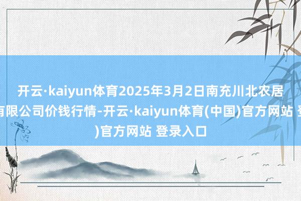 开云·kaiyun体育2025年3月2日南充川北农居品来往有限公司价钱行情-开云·kaiyun体育(中国)官方网站 登录入口