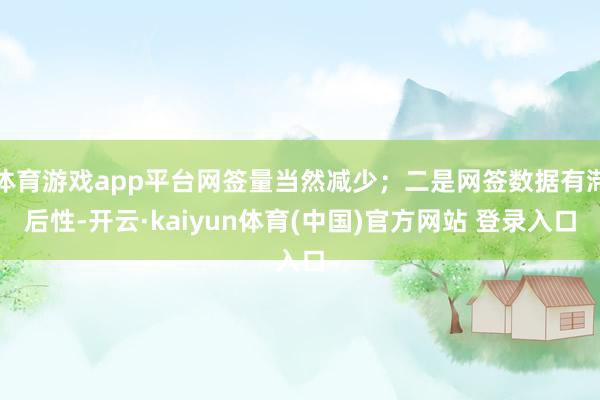 体育游戏app平台网签量当然减少；二是网签数据有滞后性-开云·kaiyun体育(中国)官方网站 登录入口