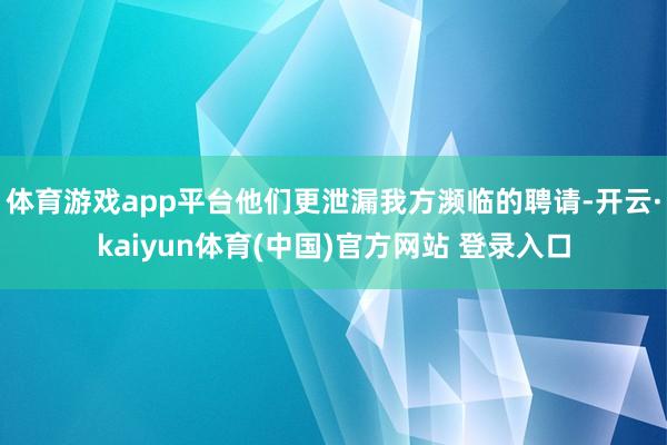 体育游戏app平台他们更泄漏我方濒临的聘请-开云·kaiyun体育(中国)官方网站 登录入口