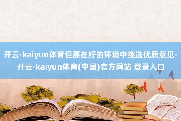 开云·kaiyun体育但愿在好的环境中挑选优质意见-开云·kaiyun体育(中国)官方网站 登录入口