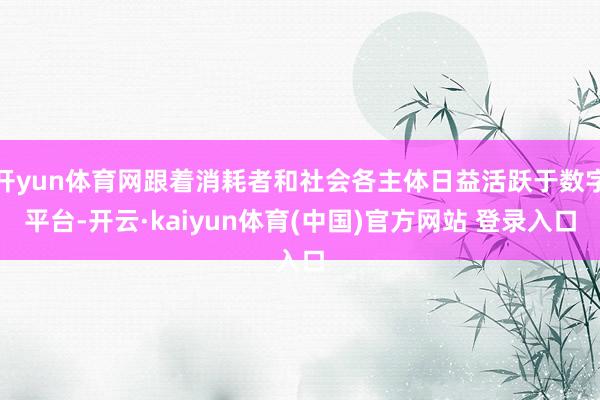 开yun体育网跟着消耗者和社会各主体日益活跃于数字平台-开云·kaiyun体育(中国)官方网站 登录入口