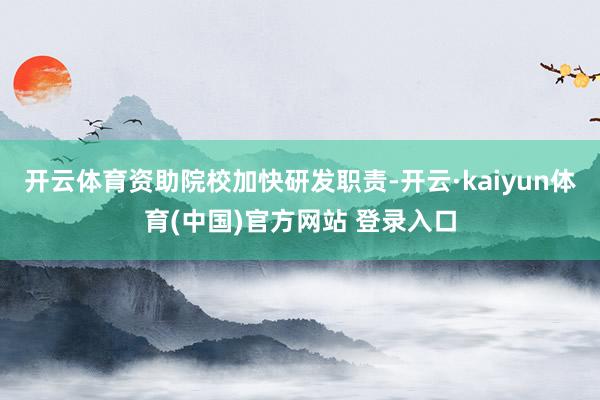 开云体育资助院校加快研发职责-开云·kaiyun体育(中国)官方网站 登录入口