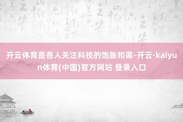 开云体育是各人关注科技的饱胀和蔼-开云·kaiyun体育(中国)官方网站 登录入口