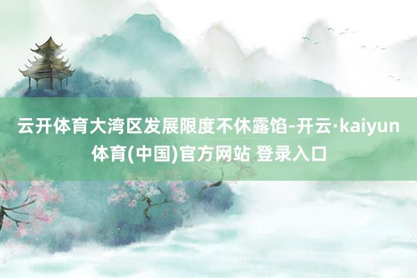 云开体育大湾区发展限度不休露馅-开云·kaiyun体育(中国)官方网站 登录入口