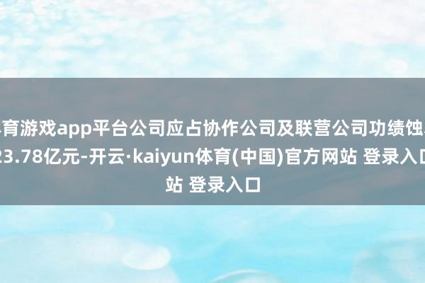 体育游戏app平台公司应占协作公司及联营公司功绩蚀本23.78亿元-开云·kaiyun体育(中国)官方网站 登录入口