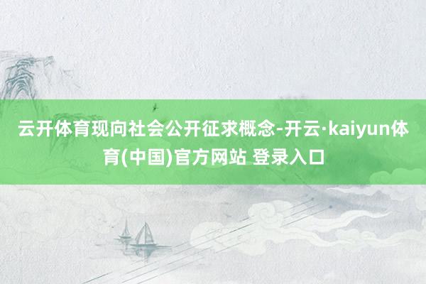 云开体育现向社会公开征求概念-开云·kaiyun体育(中国)官方网站 登录入口