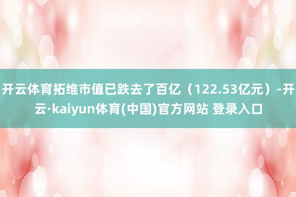 开云体育拓维市值已跌去了百亿（122.53亿元）-开云·kaiyun体育(中国)官方网站 登录入口