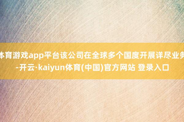 体育游戏app平台该公司在全球多个国度开展详尽业务-开云·kaiyun体育(中国)官方网站 登录入口