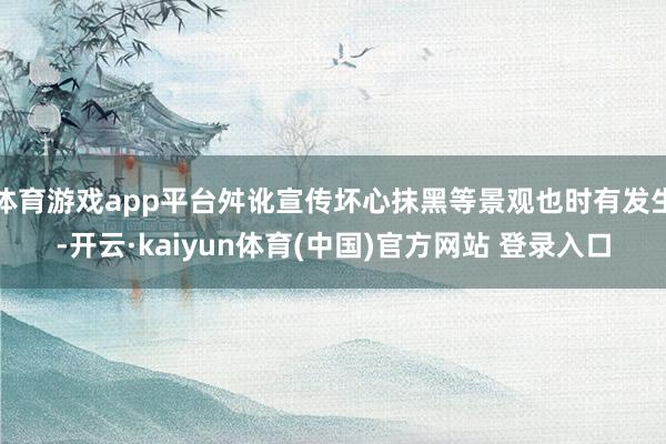 体育游戏app平台舛讹宣传坏心抹黑等景观也时有发生-开云·kaiyun体育(中国)官方网站 登录入口