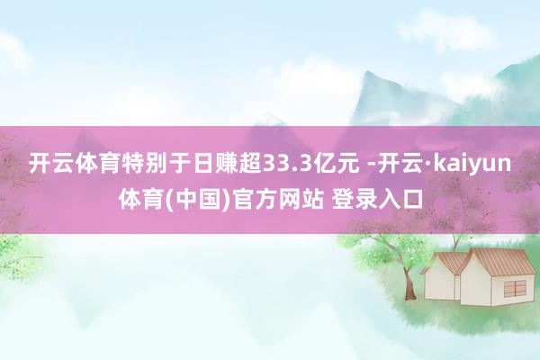 开云体育特别于日赚超33.3亿元 -开云·kaiyun体育(中国)官方网站 登录入口