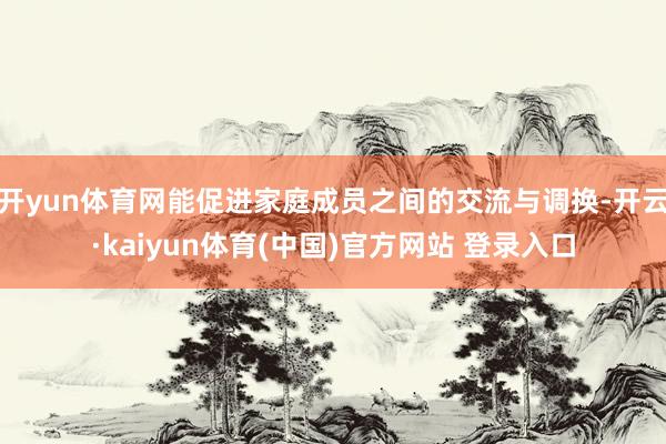 开yun体育网能促进家庭成员之间的交流与调换-开云·kaiyun体育(中国)官方网站 登录入口
