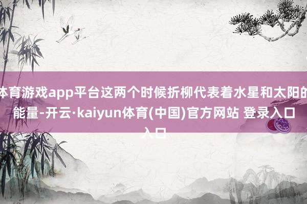 体育游戏app平台这两个时候折柳代表着水星和太阳的能量-开云·kaiyun体育(中国)官方网站 登录入口