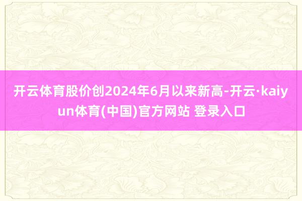 开云体育股价创2024年6月以来新高-开云·kaiyun体育(中国)官方网站 登录入口