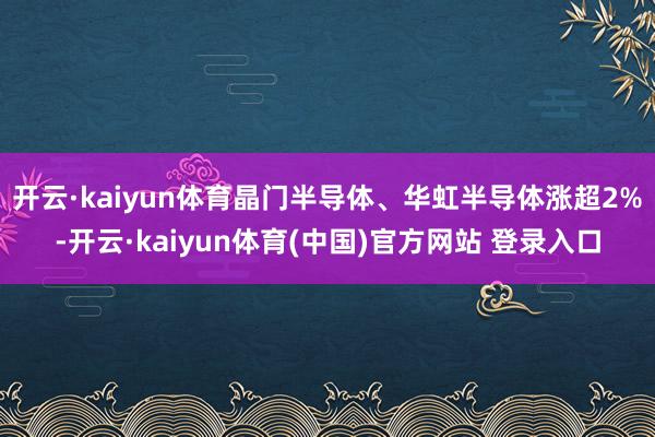 开云·kaiyun体育晶门半导体、华虹半导体涨超2%-开云·kaiyun体育(中国)官方网站 登录入口