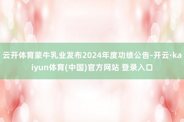 云开体育蒙牛乳业发布2024年度功绩公告-开云·kaiyun体育(中国)官方网站 登录入口