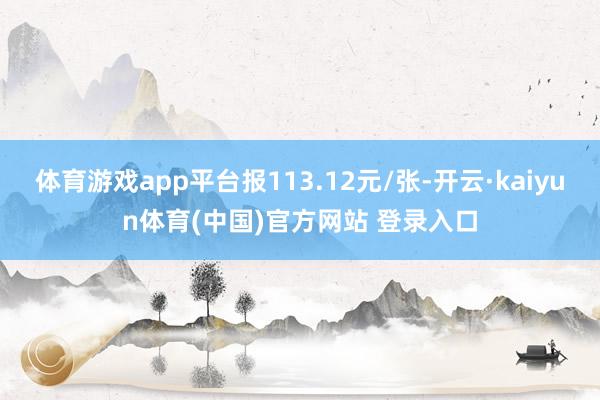 体育游戏app平台报113.12元/张-开云·kaiyun体育(中国)官方网站 登录入口