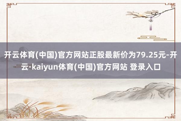 开云体育(中国)官方网站正股最新价为79.25元-开云·kaiyun体育(中国)官方网站 登录入口