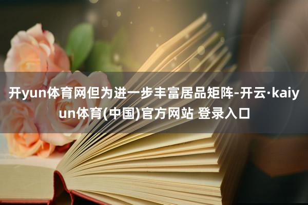 开yun体育网但为进一步丰富居品矩阵-开云·kaiyun体育(中国)官方网站 登录入口