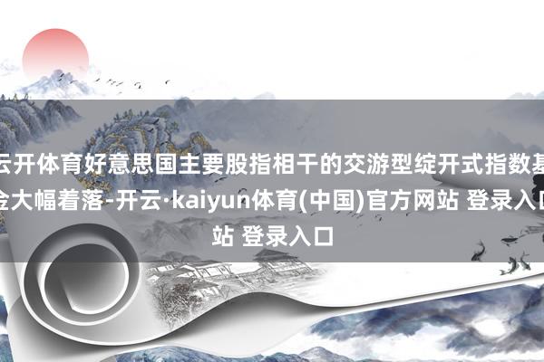 云开体育好意思国主要股指相干的交游型绽开式指数基金大幅着落-开云·kaiyun体育(中国)官方网站 登录入口