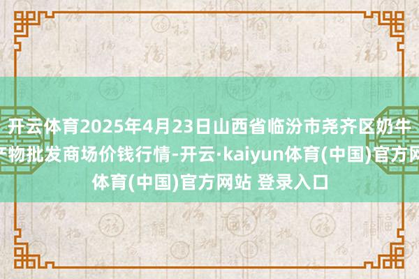 开云体育2025年4月23日山西省临汾市尧齐区奶牛场尧丰农副产物批发商场价钱行情-开云·kaiyun体育(中国)官方网站 登录入口