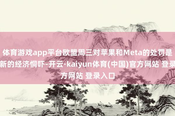 体育游戏app平台欧盟周三对苹果和Meta的处罚是一种新的经济恫吓-开云·kaiyun体育(中国)官方网站 登录入口
