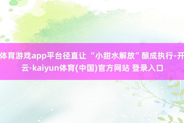 体育游戏app平台径直让 “小甜水解放”酿成执行-开云·kaiyun体育(中国)官方网站 登录入口