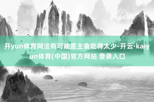 开yun体育网这有可能是主食吃得太少-开云·kaiyun体育(中国)官方网站 登录入口