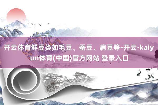 开云体育鲜豆类如毛豆、蚕豆、扁豆等-开云·kaiyun体育(中国)官方网站 登录入口
