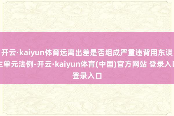 开云·kaiyun体育远离出差是否组成严重违背用东谈主单元法例-开云·kaiyun体育(中国)官方网站 登录入口