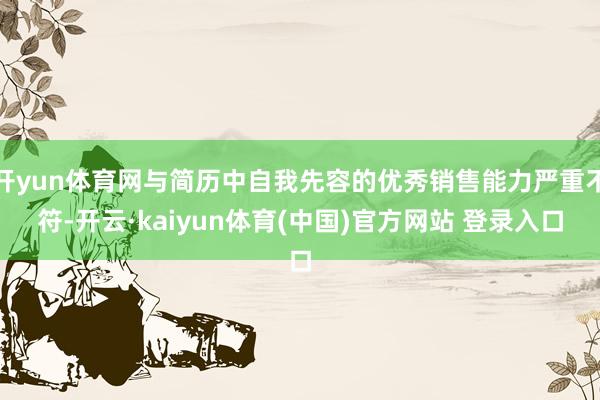 开yun体育网与简历中自我先容的优秀销售能力严重不符-开云·kaiyun体育(中国)官方网站 登录入口