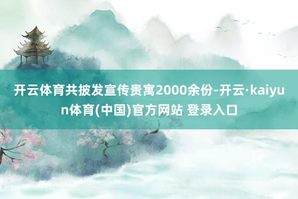 开云体育共披发宣传贵寓2000余份-开云·kaiyun体育(中国)官方网站 登录入口