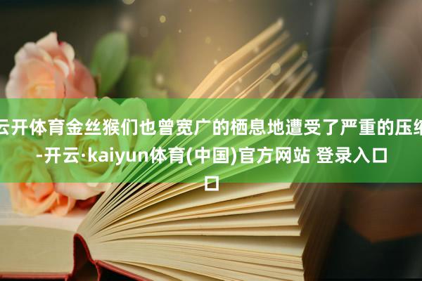 云开体育金丝猴们也曾宽广的栖息地遭受了严重的压缩-开云·kaiyun体育(中国)官方网站 登录入口