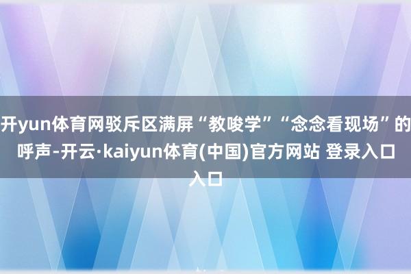 开yun体育网驳斥区满屏“教唆学”“念念看现场”的呼声-开云·kaiyun体育(中国)官方网站 登录入口
