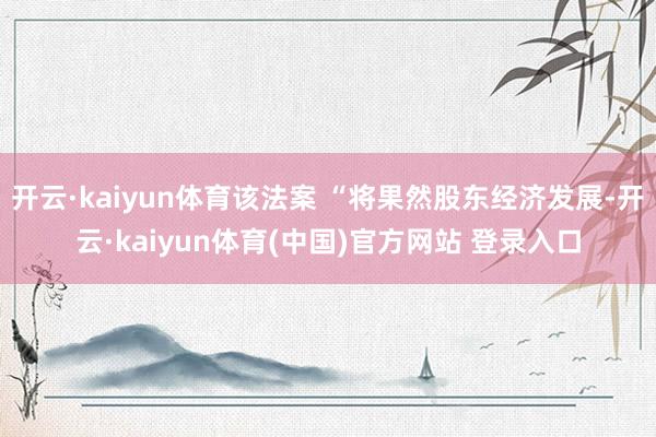 开云·kaiyun体育该法案 “将果然股东经济发展-开云·kaiyun体育(中国)官方网站 登录入口