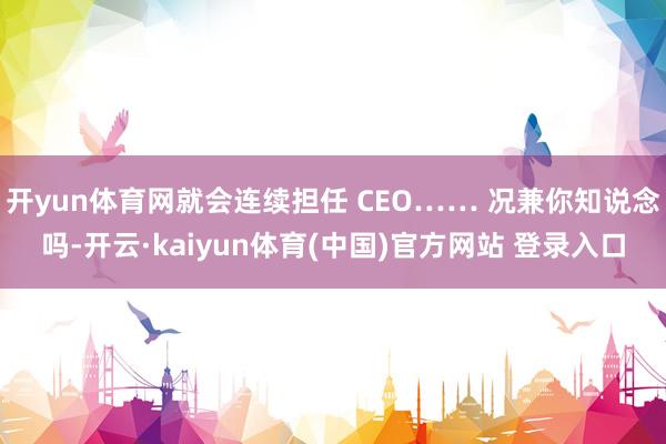 开yun体育网就会连续担任 CEO…… 况兼你知说念吗-开云·kaiyun体育(中国)官方网站 登录入口