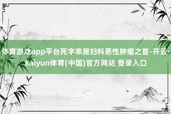 体育游戏app平台死字率居妇科恶性肿瘤之首-开云·kaiyun体育(中国)官方网站 登录入口