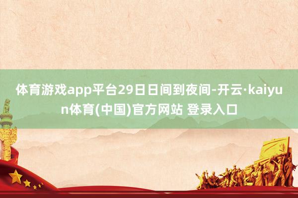 体育游戏app平台　　29日日间到夜间-开云·kaiyun体育(中国)官方网站 登录入口