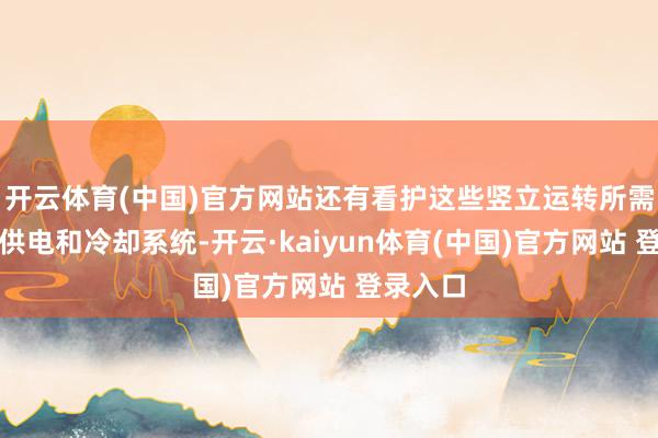 开云体育(中国)官方网站还有看护这些竖立运转所需的复杂供电和冷却系统-开云·kaiyun体育(中国)官方网站 登录入口