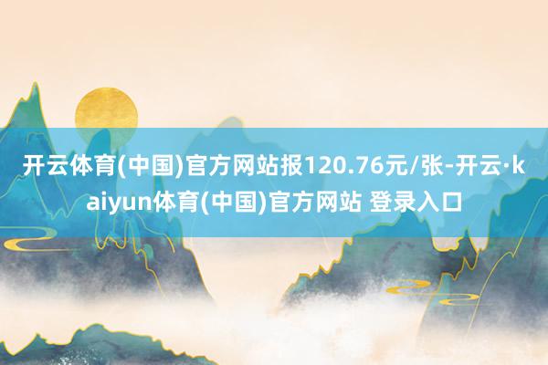 开云体育(中国)官方网站报120.76元/张-开云·kaiyun体育(中国)官方网站 登录入口