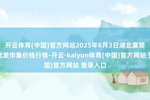 开云体育(中国)官方网站2025年6月3日湖北襄樊市蔬菜批发市集价钱行情-开云·kaiyun体育(中国)官方网站 登录入口