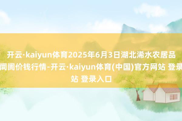 开云·kaiyun体育2025年6月3日湖北浠水农居品批发阛阓价钱行情-开云·kaiyun体育(中国)官方网站 登录入口