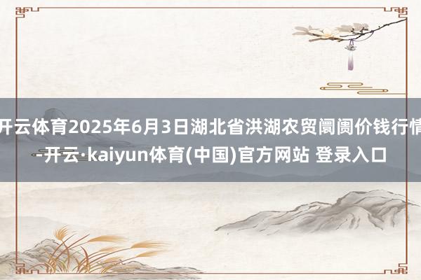 开云体育2025年6月3日湖北省洪湖农贸阛阓价钱行情-开云·kaiyun体育(中国)官方网站 登录入口