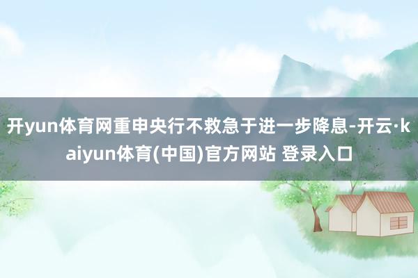 开yun体育网重申央行不救急于进一步降息-开云·kaiyun体育(中国)官方网站 登录入口